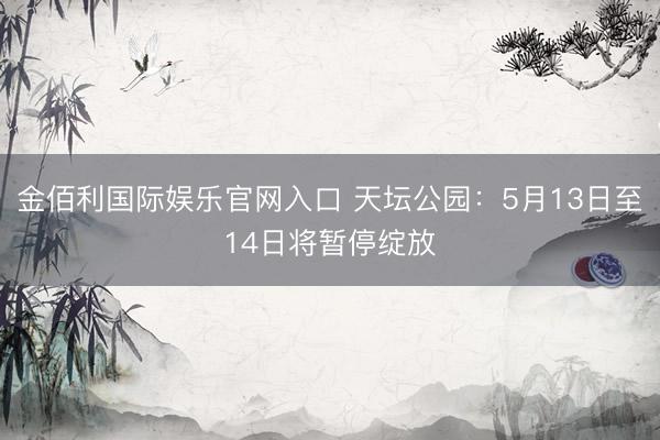 金佰利国际娱乐官网入口 天坛公园：5月13日至14日将暂停绽放