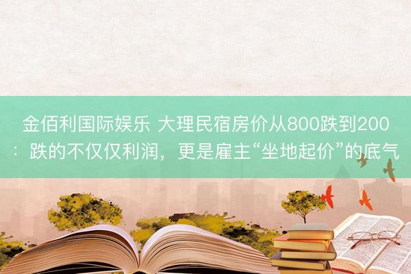 金佰利国际娱乐 大理民宿房价从800跌到200：跌的不仅仅利润，更是雇主“坐地起价”的底气