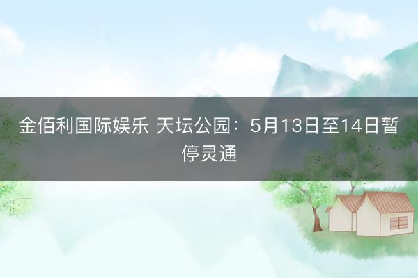 金佰利国际娱乐 天坛公园：5月13日至14日暂停灵通
