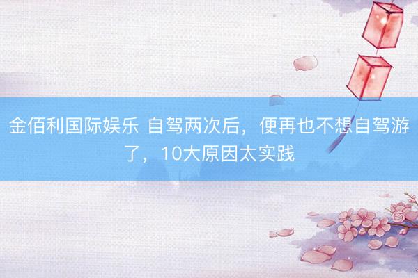 金佰利国际娱乐 自驾两次后，便再也不想自驾游了，10大原因太实践