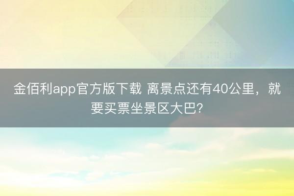 金佰利app官方版下载 离景点还有40公里，就要买票坐景区大巴？