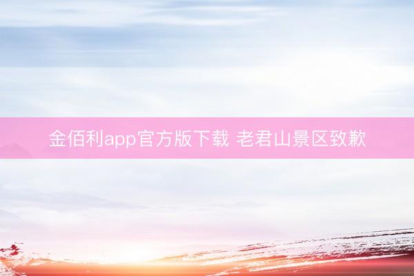 金佰利app官方版下载 老君山景区致歉