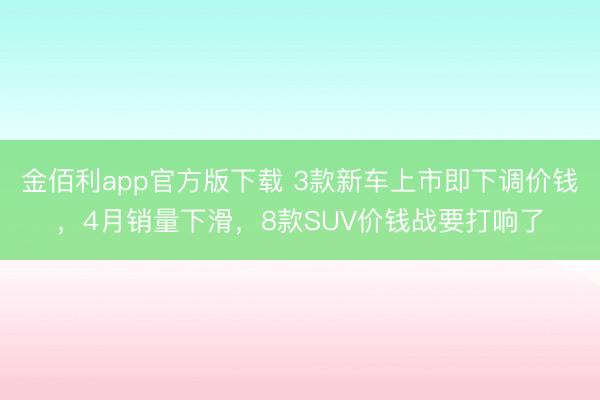 金佰利app官方版下载 3款新车上市即下调价钱，4月销量下滑，8款SUV价钱战要打响了