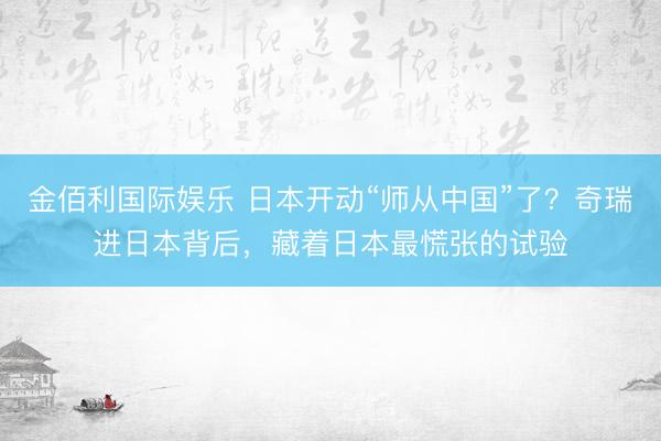 金佰利国际娱乐 日本开动“师从中国”了？奇瑞进日本背后，藏着日本最慌张的试验