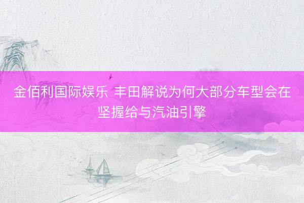 金佰利国际娱乐 丰田解说为何大部分车型会在坚握给与汽油引擎
