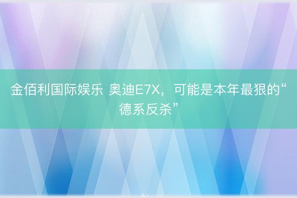 金佰利国际娱乐 奥迪E7X，可能是本年最狠的“德系反杀”