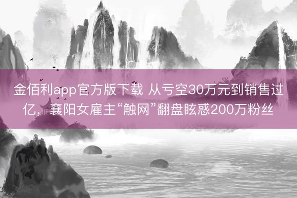 金佰利app官方版下载 从亏空30万元到销售过亿，襄阳女雇主“触网”翻盘眩惑200万粉丝