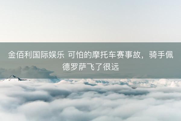 金佰利国际娱乐 可怕的摩托车赛事故，骑手佩德罗萨飞了很远