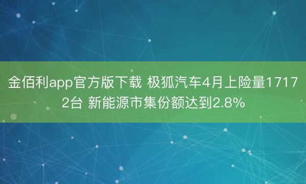 金佰利app官方版下载 极狐汽车4月上险量17172台 新能源市集份额达到2.8%