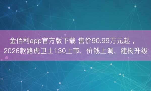 金佰利app官方版下载 售价90.99万元起 ， 2026款路虎卫士130上市，价钱上调，建树升级