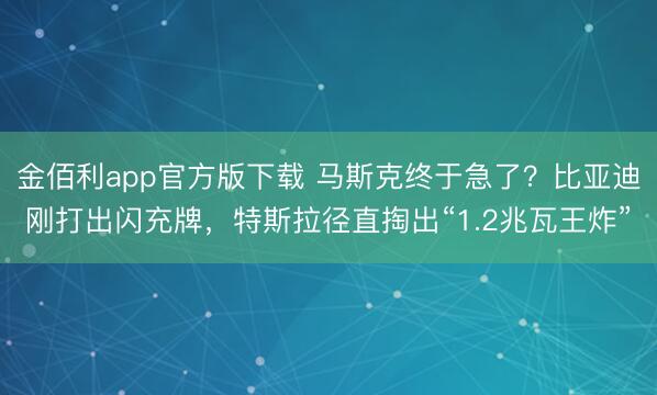 金佰利app官方版下载 马斯克终于急了？比亚迪刚打出闪充牌，特斯拉径直掏出“1.2兆瓦王炸”