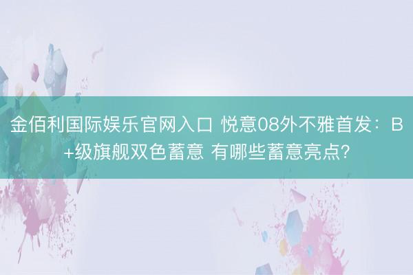金佰利国际娱乐官网入口 悦意08外不雅首发：B+级旗舰双色蓄意 有哪些蓄意亮点？