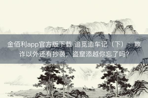 金佰利app官方版下载 追觅造车记（下）：欺诈以外还有抄袭，盗窟添越你忘了吗？