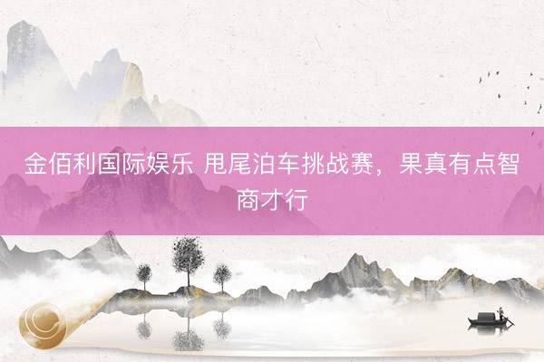 金佰利国际娱乐 甩尾泊车挑战赛，果真有点智商才行