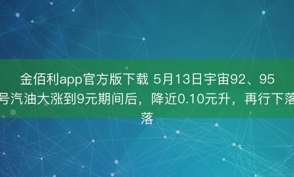 金佰利app官方版下载 5月13日宇宙92、95号汽油大涨到9元期间后，降近0.10元升，再行下落