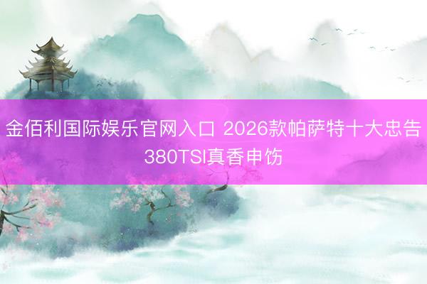 金佰利国际娱乐官网入口 2026款帕萨特十大忠告380TSI真香申饬