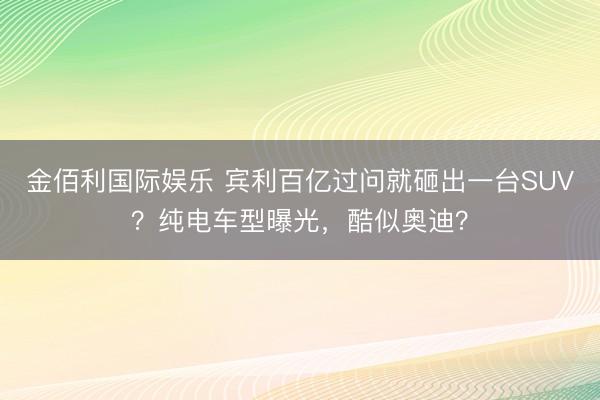 金佰利国际娱乐 宾利百亿过问就砸出一台SUV？纯电车型曝光，酷似奥迪？