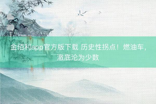 金佰利app官方版下载 历史性拐点！燃油车，澈底沦为少数