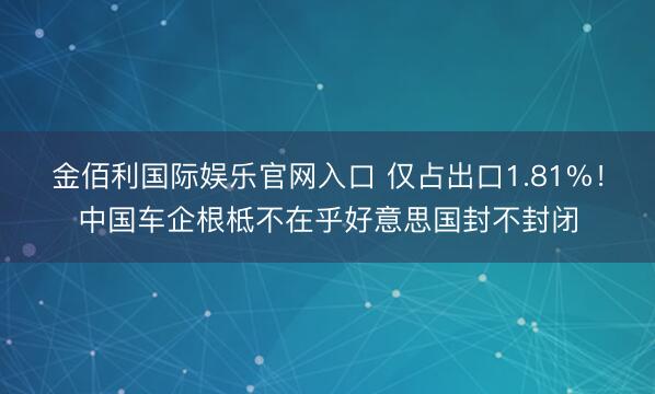 金佰利国际娱乐官网入口 仅占出口1.81%！中国车企根柢不在乎好意思国封不封闭