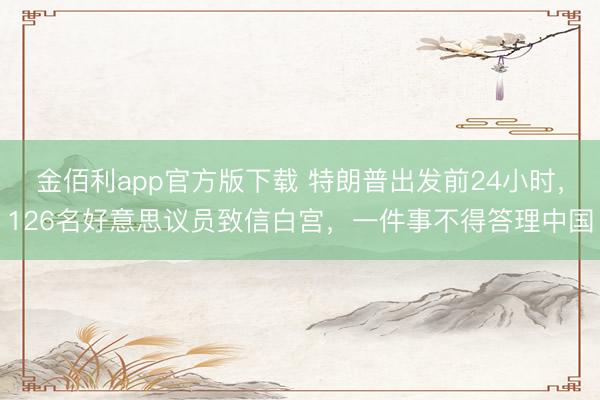 金佰利app官方版下载 特朗普出发前24小时，126名好意思议员致信白宫，一件事不得答理中国