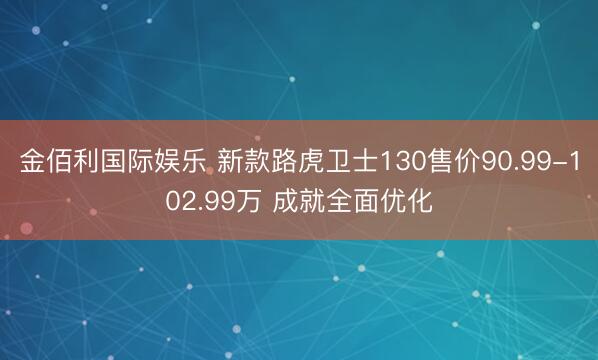 金佰利国际娱乐 新款路虎卫士130售价90.99-102.99万 成就全面优化