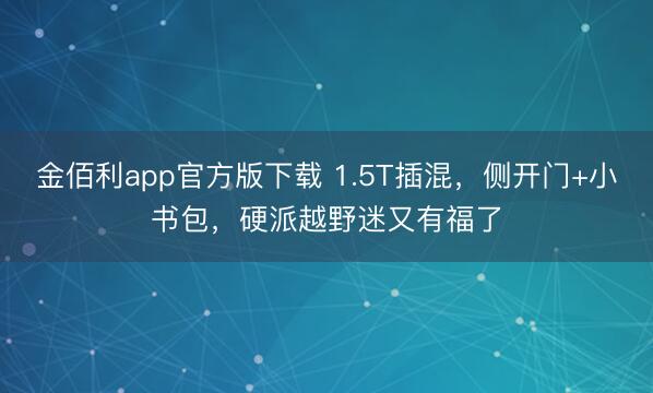 金佰利app官方版下载 1.5T插混，侧开门+小书包，硬派越野迷又有福了