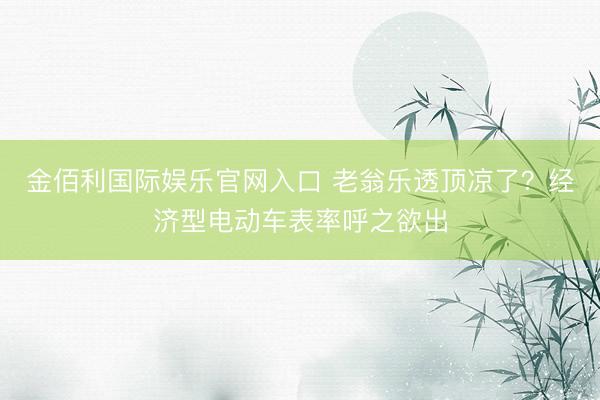 金佰利国际娱乐官网入口 老翁乐透顶凉了？经济型电动车表率呼之欲出