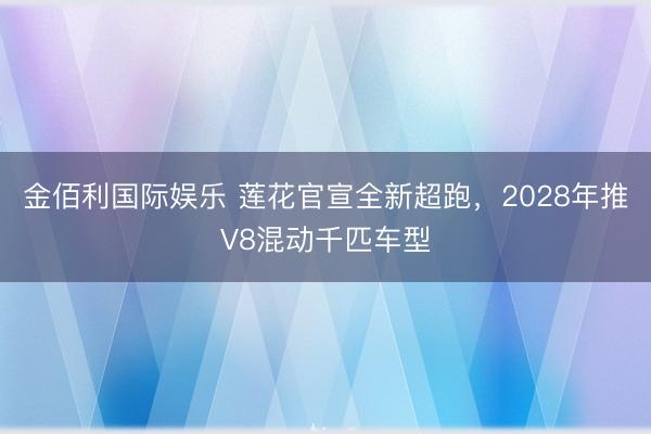 金佰利国际娱乐 莲花官宣全新超跑，2028年推V8混动千匹车型