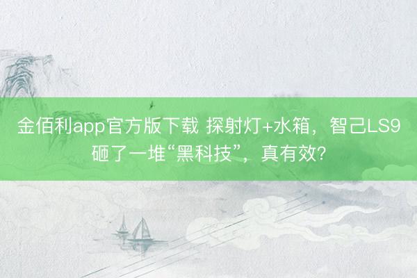 金佰利app官方版下载 探射灯+水箱，智己LS9砸了一堆“黑科技”，真有效？