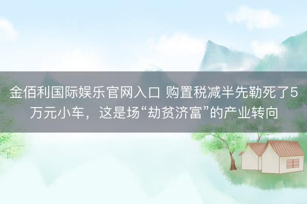 金佰利国际娱乐官网入口 购置税减半先勒死了5万元小车，这是场“劫贫济富”的产业转向