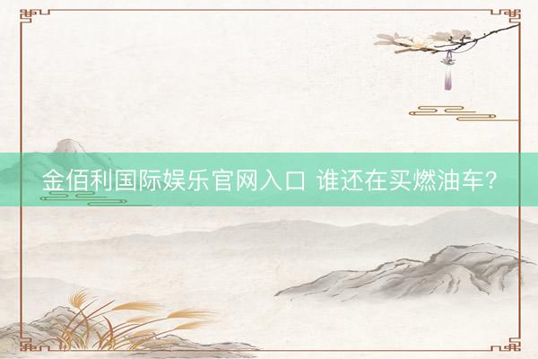 金佰利国际娱乐官网入口 谁还在买燃油车？