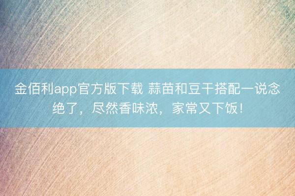 金佰利app官方版下载 蒜苗和豆干搭配一说念绝了，尽然香味浓，家常又下饭！