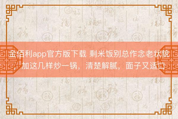 金佰利app官方版下载 剩米饭别总作念老状貌，加这几样炒一锅，清楚解腻，面子又适口
