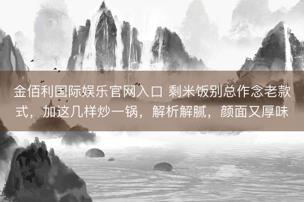 金佰利国际娱乐官网入口 剩米饭别总作念老款式，加这几样炒一锅，解析解腻，颜面又厚味