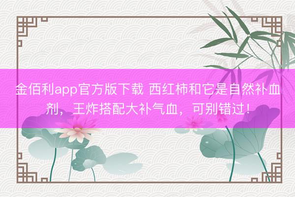 金佰利app官方版下载 西红柿和它是自然补血剂，王炸搭配大补气血，可别错过！