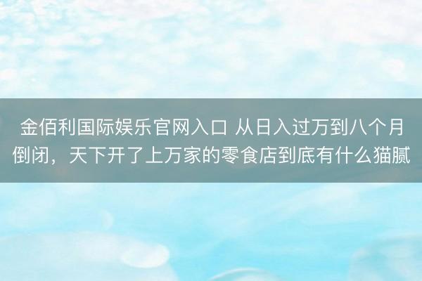 金佰利国际娱乐官网入口 从日入过万到八个月倒闭，天下开了上万家的零食店到底有什么猫腻