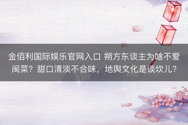 金佰利国际娱乐官网入口 朔方东谈主为啥不爱闽菜？甜口清淡不合味，地舆文化是谈坎儿？