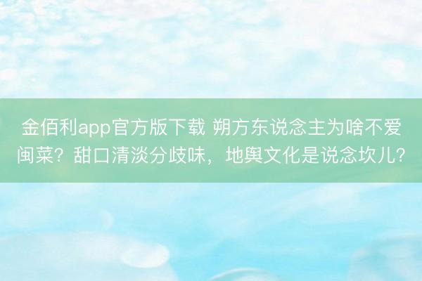金佰利app官方版下载 朔方东说念主为啥不爱闽菜？甜口清淡分歧味，地舆文化是说念坎儿？
