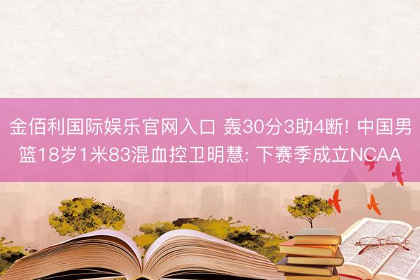 金佰利国际娱乐官网入口 轰30分3助4断! 中国男篮18岁1米83混血控卫明慧: 下赛季成立NCAA