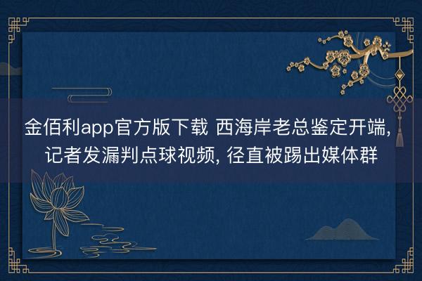 金佰利app官方版下载 西海岸老总鉴定开端， 记者发漏判点球视频， 径直被踢出媒体群