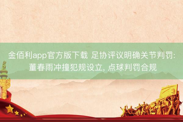 金佰利app官方版下载 足协评议明确关节判罚: 董春雨冲撞犯规设立， 点球判罚合规
