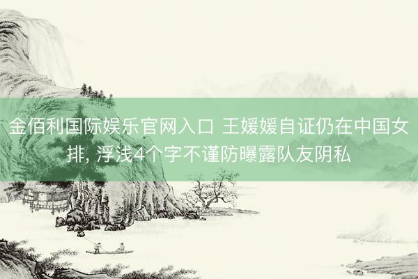 金佰利国际娱乐官网入口 王媛媛自证仍在中国女排， 浮浅4个字不谨防曝露队友阴私