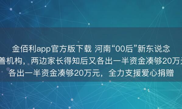 金佰利app官方版下载 河南“00后”新东说念主将6.8万元彩礼捐慈善机构，两边家长得知后又各出一半资金凑够20万元，全力支援爱心捐赠