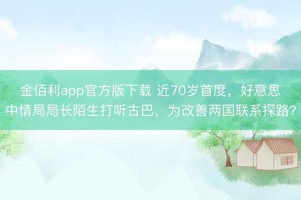 金佰利app官方版下载 近70岁首度，好意思中情局局长陌生打听古巴，为改善两国联系探路？