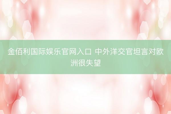 金佰利国际娱乐官网入口 中外洋交官坦言对欧洲很失望