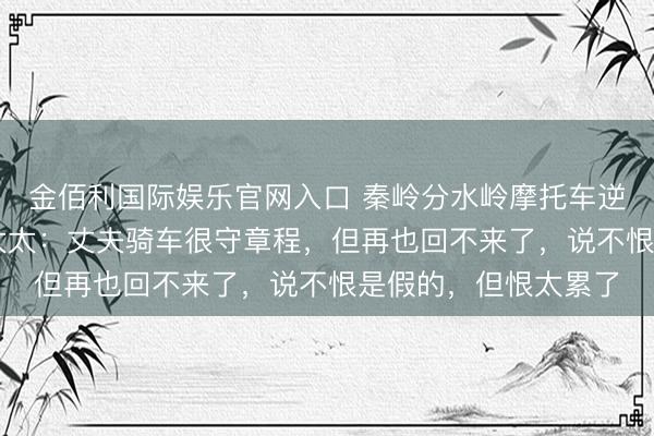 金佰利国际娱乐官网入口 秦岭分水岭摩托车逆行致1死1伤，死者太太：丈夫骑车很守章程，但再也回不来了，说不恨是假的，但恨太累了