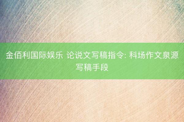 金佰利国际娱乐 论说文写稿指令: 科场作文泉源写稿手段