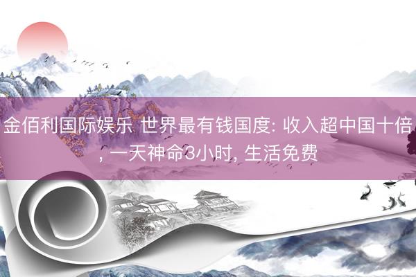 金佰利国际娱乐 世界最有钱国度: 收入超中国十倍， 一天神命3小时， 生活免费