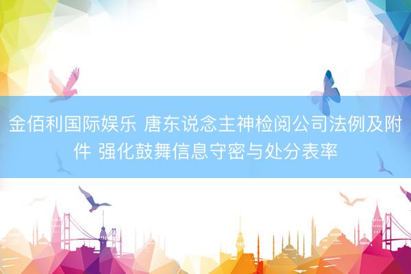 金佰利国际娱乐 唐东说念主神检阅公司法例及附件 强化鼓舞信息守密与处分表率