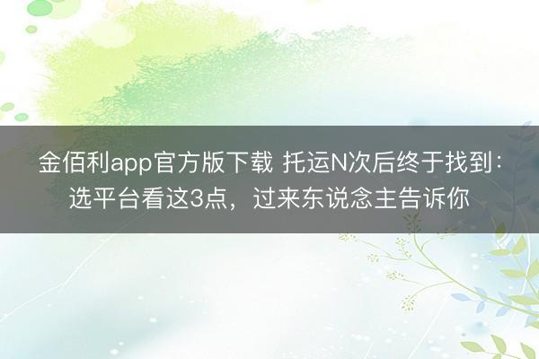 金佰利app官方版下载 托运N次后终于找到：选平台看这3点，过来东说念主告诉你